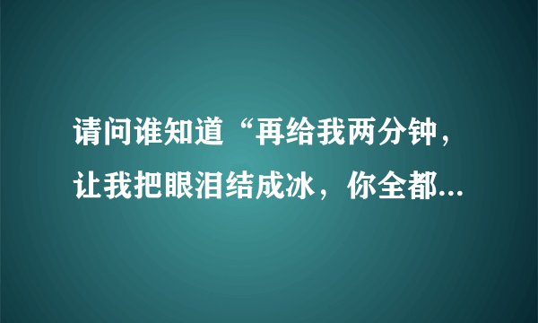 请问谁知道“再给我两分钟，让我把眼泪结成冰，你全都忘了，要我怎么记得”是什么歌，谁的？