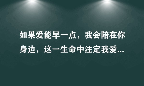 如果爱能早一点，我会陪在你身边，这一生命中注定我爱你。是什么歌