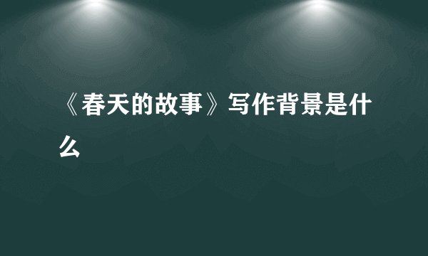 《春天的故事》写作背景是什么