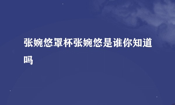 张婉悠罩杯张婉悠是谁你知道吗