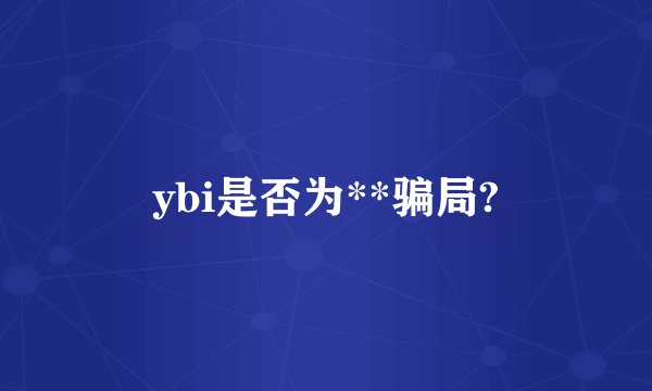 ybi是否为**骗局?
