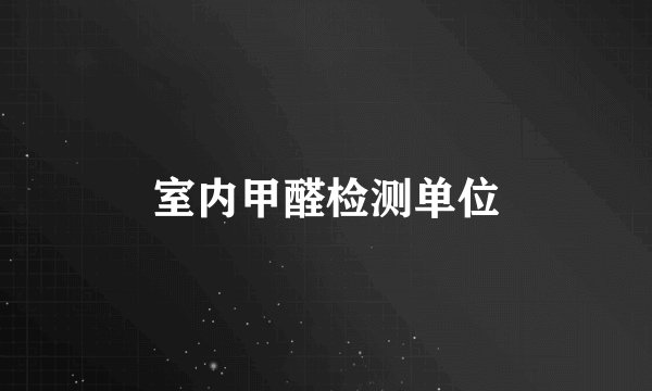 室内甲醛检测单位