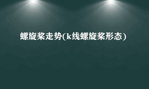 螺旋桨走势(k线螺旋桨形态)