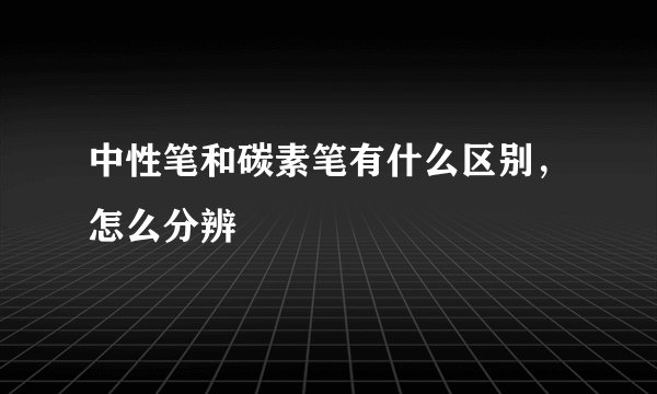 中性笔和碳素笔有什么区别，怎么分辨