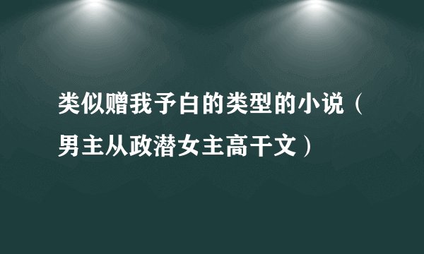 类似赠我予白的类型的小说（男主从政潜女主高干文）