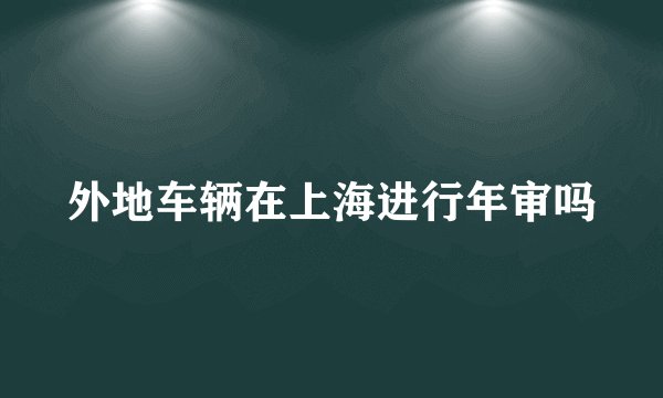 外地车辆在上海进行年审吗