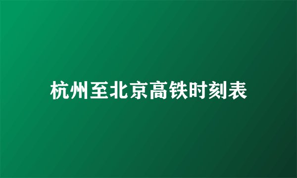杭州至北京高铁时刻表