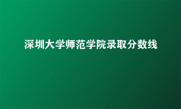 深圳大学师范学院录取分数线