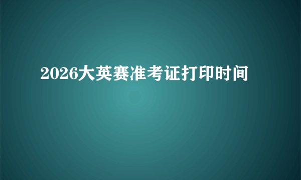 2026大英赛准考证打印时间