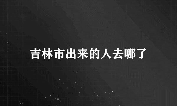 吉林市出来的人去哪了