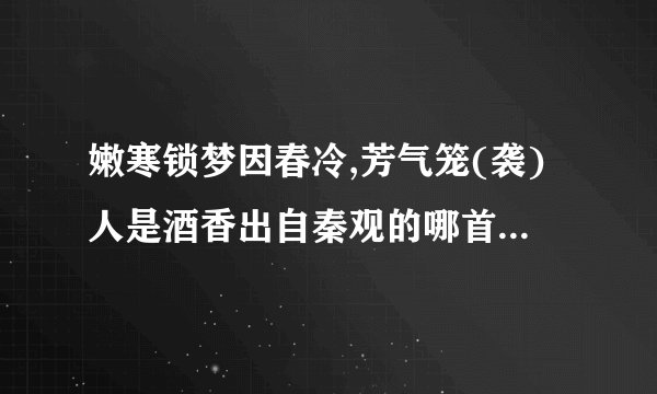 嫩寒锁梦因春冷,芳气笼(袭)人是酒香出自秦观的哪首词？全词是什么？...