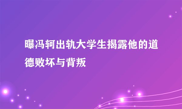 曝冯轲出轨大学生揭露他的道德败坏与背叛