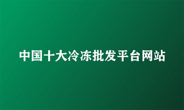 中国十大冷冻批发平台网站