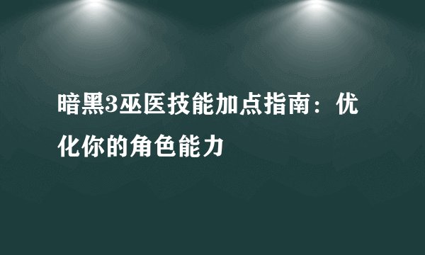 暗黑3巫医技能加点指南：优化你的角色能力