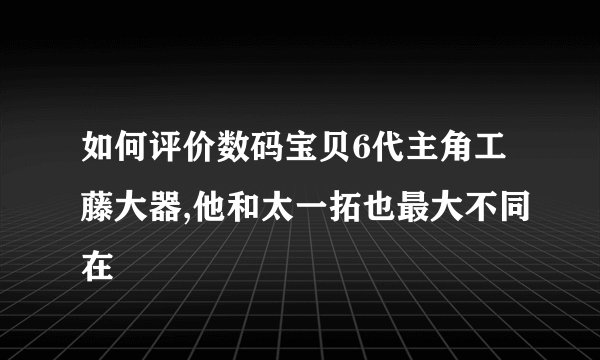 如何评价数码宝贝6代主角工藤大器,他和太一拓也最大不同在