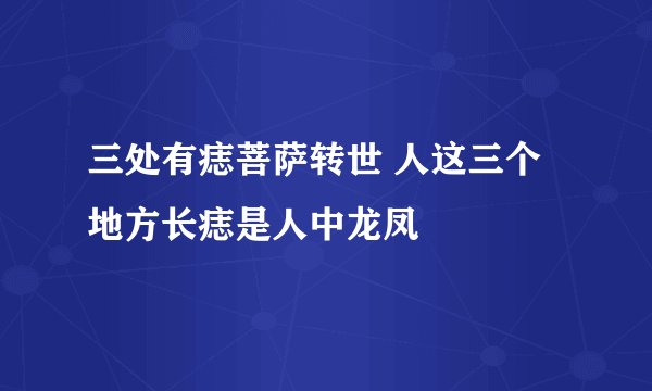 三处有痣菩萨转世 人这三个地方长痣是人中龙凤