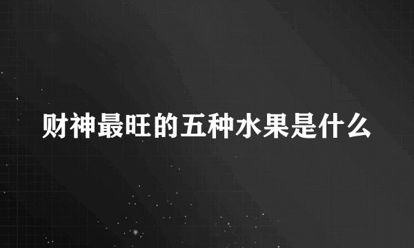 财神最旺的五种水果是什么