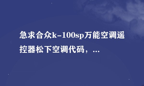 急求合众k-100sp万能空调遥控器松下空调代码，官网上居然没有松下的代码!急啊~~！！
