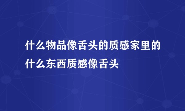 什么物品像舌头的质感家里的什么东西质感像舌头