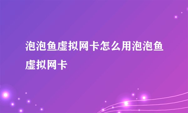 泡泡鱼虚拟网卡怎么用泡泡鱼虚拟网卡