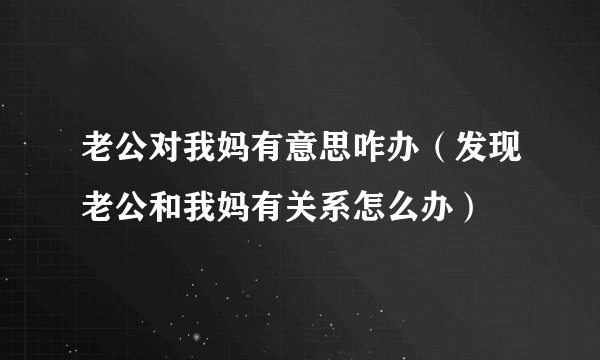 老公对我妈有意思咋办（发现老公和我妈有关系怎么办）