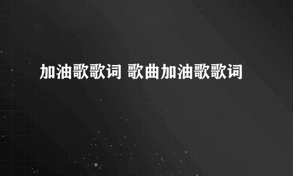 加油歌歌词 歌曲加油歌歌词