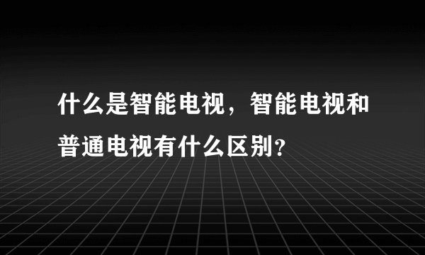 什么是智能电视，智能电视和普通电视有什么区别？