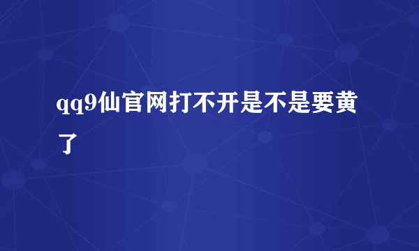 qq9仙官网打不开是不是要黄了