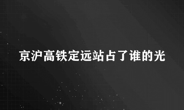京沪高铁定远站占了谁的光