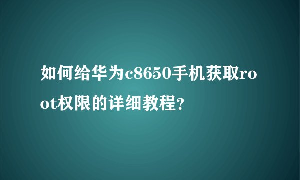 如何给华为c8650手机获取root权限的详细教程？