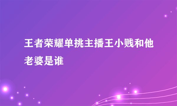 王者荣耀单挑主播王小贱和他老婆是谁