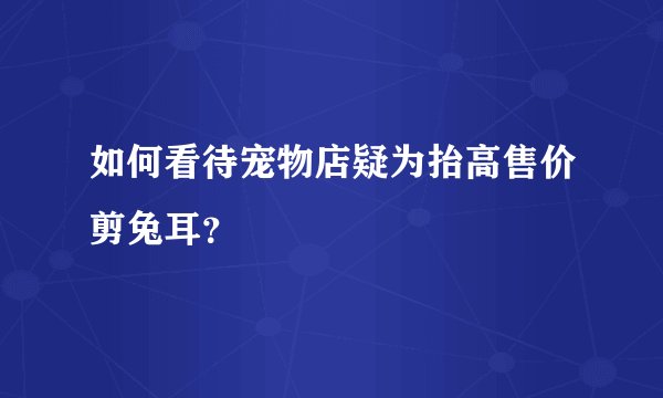 如何看待宠物店疑为抬高售价剪兔耳？