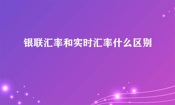 银联汇率和实时汇率什么区别