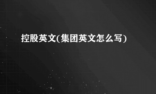 控股英文(集团英文怎么写)