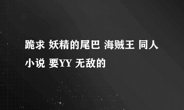 跪求 妖精的尾巴 海贼王 同人小说 要YY 无敌的