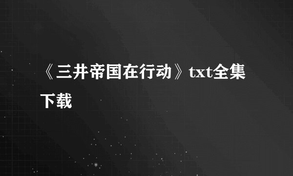 《三井帝国在行动》txt全集下载