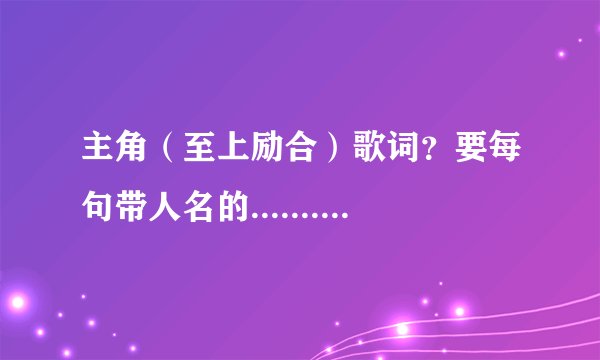 主角（至上励合）歌词？要每句带人名的...............