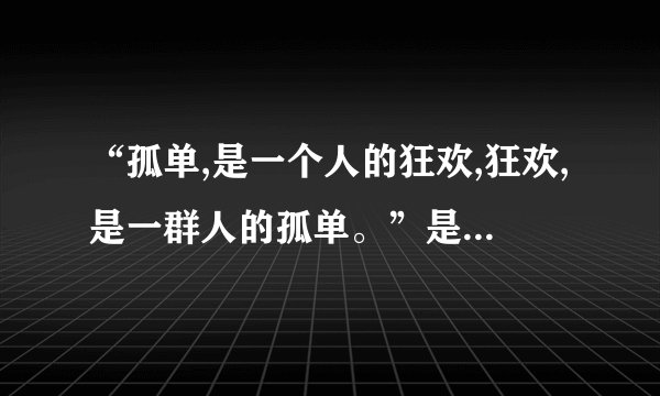 “孤单,是一个人的狂欢,狂欢,是一群人的孤单。”是什么意识？那首...