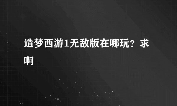 造梦西游1无敌版在哪玩？求啊