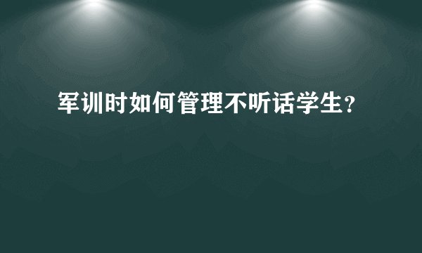 军训时如何管理不听话学生？