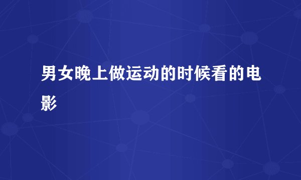 男女晚上做运动的时候看的电影