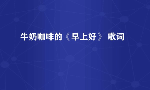 牛奶咖啡的《早上好》 歌词