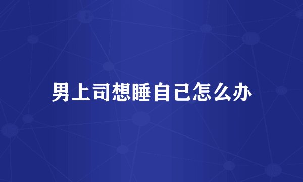 男上司想睡自己怎么办