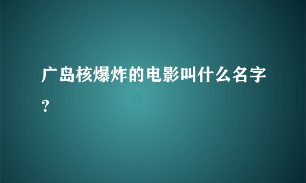 广岛核爆炸的电影叫什么名字？