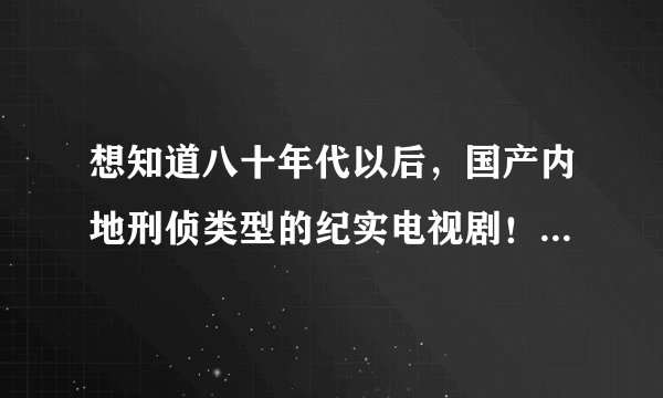 想知道八十年代以后，国产内地刑侦类型的纪实电视剧！如，《97刑侦一号案》《西安大追捕》《惊天大劫案》