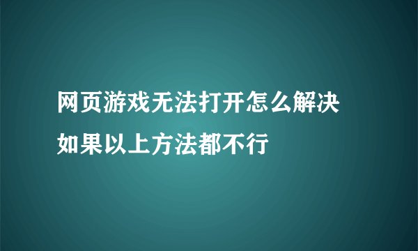 网页游戏无法打开怎么解决 如果以上方法都不行