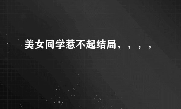 美女同学惹不起结局，，，，