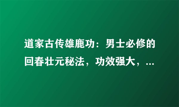 道家古传雄鹿功：男士必修的回春壮元秘法，功效强大，超乎你的想像！
