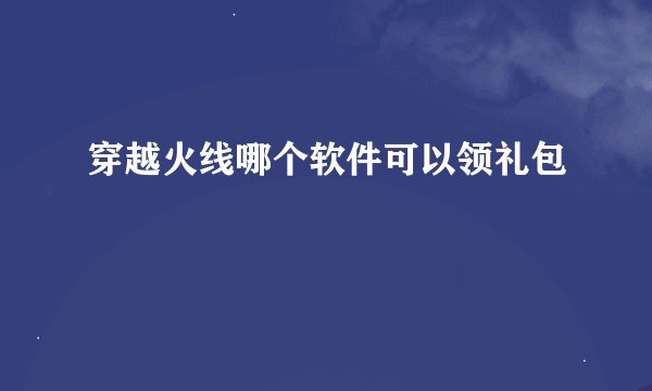 穿越火线哪个软件可以领礼包