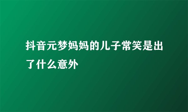 抖音元梦妈妈的儿子常笑是出了什么意外